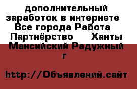  дополнительный заработок в интернете - Все города Работа » Партнёрство   . Ханты-Мансийский,Радужный г.